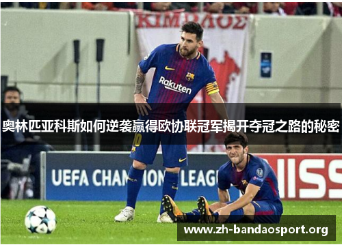 奥林匹亚科斯如何逆袭赢得欧协联冠军揭开夺冠之路的秘密 奥林匹亚科斯如何逆袭赢得欧协联冠军揭开夺冠之路的秘密