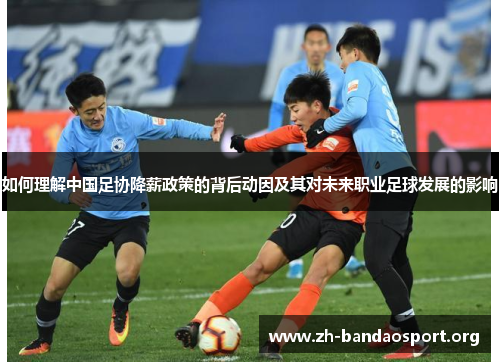 如何理解中国足协降薪政策的背后动因及其对未来职业足球发展的影响 如何理解中国足协降薪政策的背后动因及其对未来职业足球发展的影响