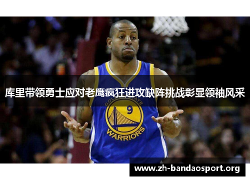 库里带领勇士应对老鹰疯狂进攻缺阵挑战彰显领袖风采 库里带领勇士应对老鹰疯狂进攻缺阵挑战彰显领袖风采
