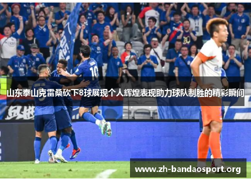 山东泰山克雷桑砍下8球展现个人辉煌表现助力球队制胜的精彩瞬间 山东泰山克雷桑砍下8球展现个人辉煌表现助力球队制胜的精彩瞬间