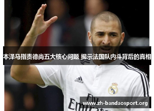 本泽马指责德尚五大核心问题 揭示法国队内斗背后的真相 本泽马指责德尚五大核心问题 揭示法国队内斗背后的真相