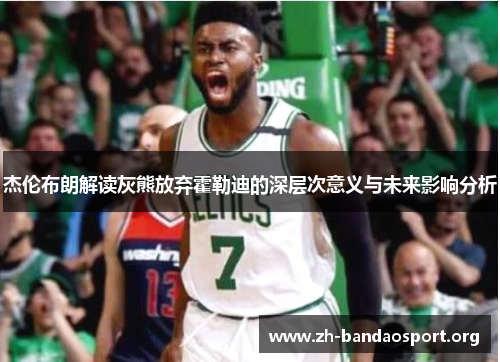 杰伦布朗解读灰熊放弃霍勒迪的深层次意义与未来影响分析 杰伦布朗解读灰熊放弃霍勒迪的深层次意义与未来影响分析