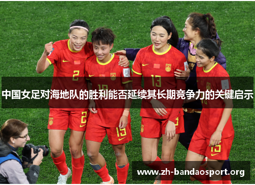 中国女足对海地队的胜利能否延续其长期竞争力的关键启示 中国女足对海地队的胜利能否延续其长期竞争力的关键启示