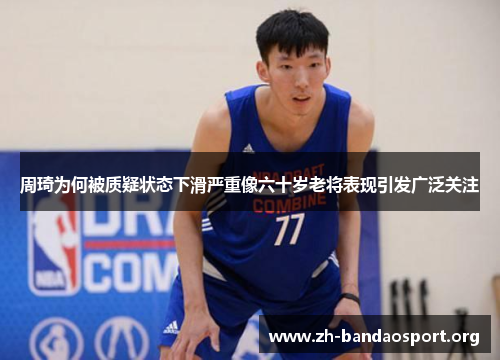 周琦为何被质疑状态下滑严重像六十岁老将表现引发广泛关注 周琦为何被质疑状态下滑严重像六十岁老将表现引发广泛关注