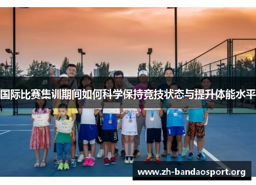 国际比赛集训期间如何科学保持竞技状态与提升体能水平 国际比赛集训期间如何科学保持竞技状态与提升体能水平