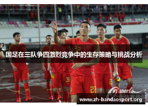 国足在三队争四激烈竞争中的生存策略与挑战分析