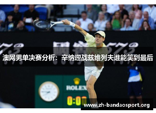 澳网男单决赛分析:辛纳迎战兹维列夫谁能笑到最后 澳网男单决赛分析:辛纳迎战兹维列夫谁能笑到最后