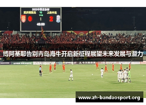博阿基耶告别青岛海牛开启新征程展望未来发展与潜力 博阿基耶告别青岛海牛开启新征程展望未来发展与潜力
