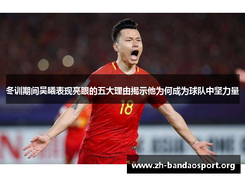 冬训期间吴曦表现亮眼的五大理由揭示他为何成为球队中坚力量 冬训期间吴曦表现亮眼的五大理由揭示他为何成为球队中坚力量