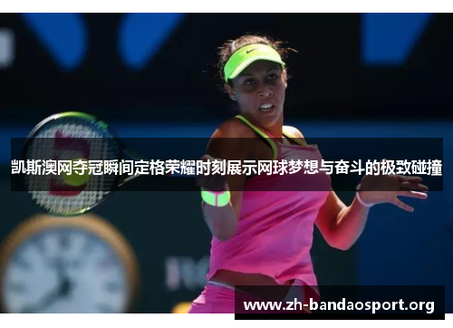 凯斯澳网夺冠瞬间定格荣耀时刻展示网球梦想与奋斗的极致碰撞 凯斯澳网夺冠瞬间定格荣耀时刻展示网球梦想与奋斗的极致碰撞