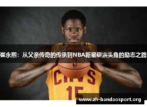 崔永熙:从父亲传奇的传承到NBA新星崭露头角的励志之路 崔永熙:从父亲传奇的传承到NBA新星崭露头角的励志之路