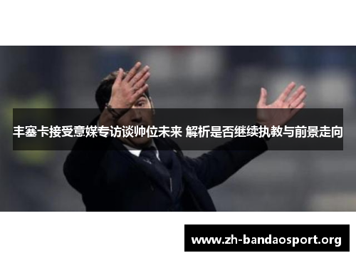丰塞卡接受意媒专访谈帅位未来 解析是否继续执教与前景走向 丰塞卡接受意媒专访谈帅位未来 解析是否继续执教与前景走向