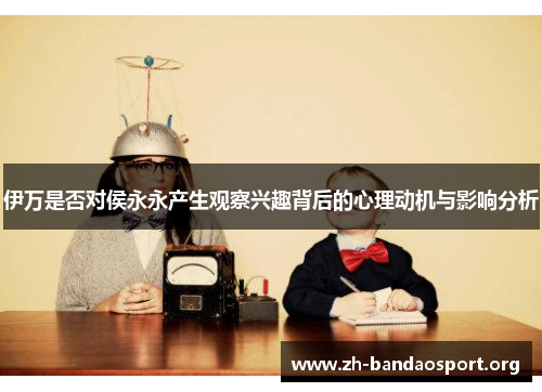 伊万是否对侯永永产生观察兴趣背后的心理动机与影响分析 伊万是否对侯永永产生观察兴趣背后的心理动机与影响分析