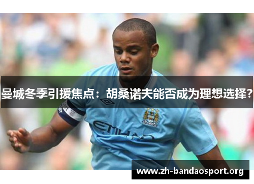 曼城冬季引援焦点:胡桑诺夫能否成为理想选择? 曼城冬季引援焦点:胡桑诺夫能否成为理想选择?