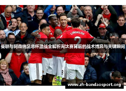 曼联与阿森纳足总杯激战全解析淘汰赛背后的战术博弈与关键瞬间 曼联与阿森纳足总杯激战全解析淘汰赛背后的战术博弈与关键瞬间