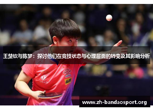 王楚钦与陈梦:探讨他们在竞技状态与心理层面的转变及其影响分析 王楚钦与陈梦:探讨他们在竞技状态与心理层面的转变及其影响分析