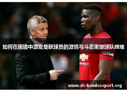 如何在困境中激发曼联球员的激情与斗志重塑球队辉煌 如何在困境中激发曼联球员的激情与斗志重塑球队辉煌