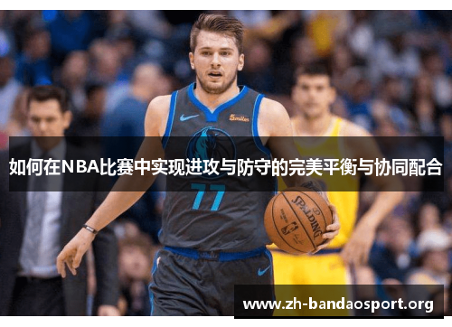 如何在NBA比赛中实现进攻与防守的完美平衡与协同配合 如何在NBA比赛中实现进攻与防守的完美平衡与协同配合