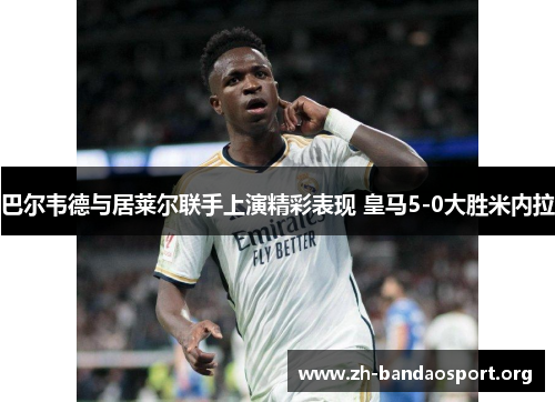 巴尔韦德与居莱尔联手上演精彩表现 皇马5-0大胜米内拉 巴尔韦德与居莱尔联手上演精彩表现 皇马5-0大胜米内拉