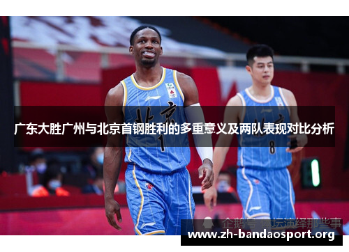 广东大胜广州与北京首钢胜利的多重意义及两队表现对比分析 广东大胜广州与北京首钢胜利的多重意义及两队表现对比分析