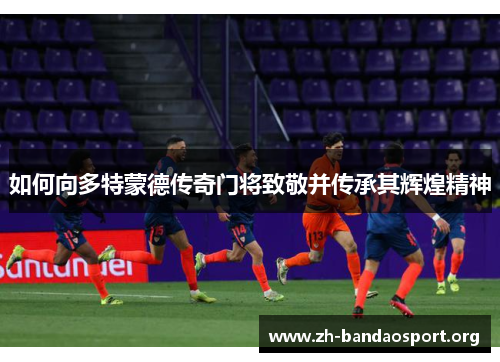 如何向多特蒙德传奇门将致敬并传承其辉煌精神 如何向多特蒙德传奇门将致敬并传承其辉煌精神