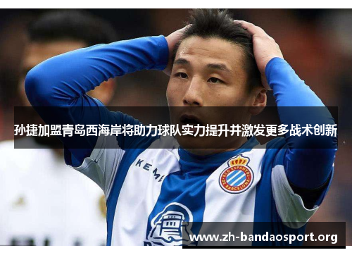 孙捷加盟青岛西海岸将助力球队实力提升并激发更多战术创新 孙捷加盟青岛西海岸将助力球队实力提升并激发更多战术创新