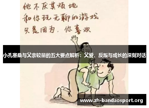 小孔塞桑与父亲较量的五大要点解析:父爱、反叛与成长的深刻对话 小孔塞桑与父亲较量的五大要点解析:父爱、反叛与成长的深刻对话