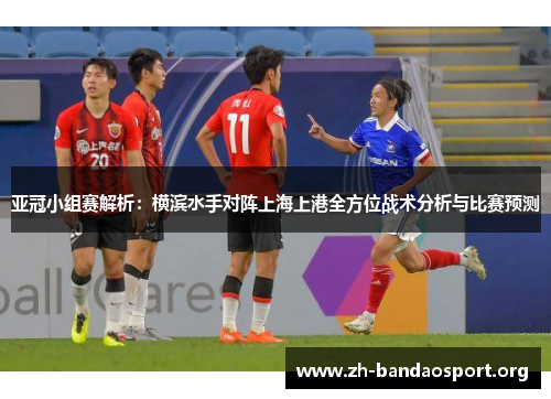 亚冠小组赛解析:横滨水手对阵上海上港全方位战术分析与比赛预测 亚冠小组赛解析:横滨水手对阵上海上港全方位战术分析与比赛预测