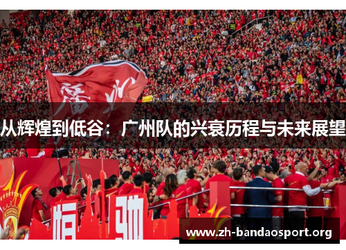 从辉煌到低谷:广州队的兴衰历程与未来展望 从辉煌到低谷:广州队的兴衰历程与未来展望