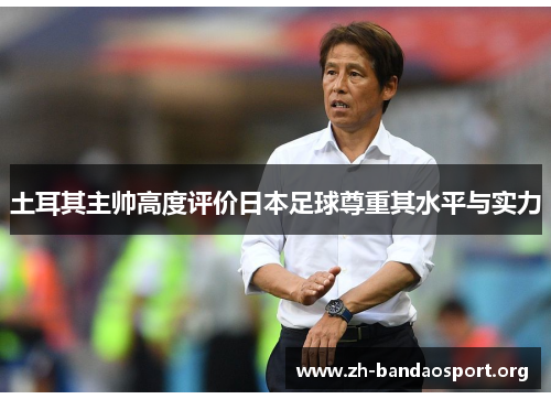 土耳其主帅高度评价日本足球尊重其水平与实力 土耳其主帅高度评价日本足球尊重其水平与实力