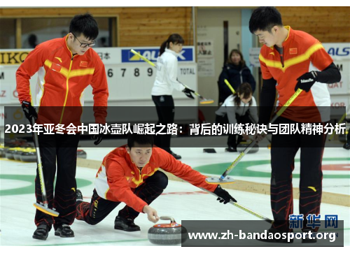 2023年亚冬会中国冰壶队崛起之路:背后的训练秘诀与团队精神分析 2023年亚冬会中国冰壶队崛起之路:背后的训练秘诀与团队精神分析