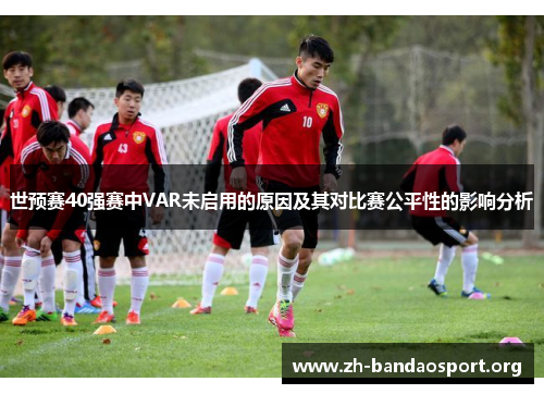 世预赛40强赛中VAR未启用的原因及其对比赛公平性的影响分析 世预赛40强赛中VAR未启用的原因及其对比赛公平性的影响分析