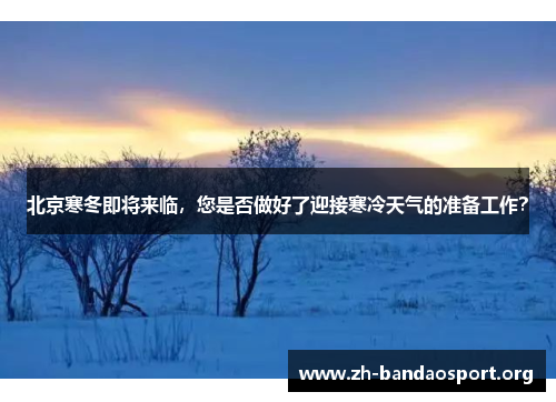 北京寒冬即将来临,您是否做好了迎接寒冷天气的准备工作? 北京寒冬即将来临,您是否做好了迎接寒冷天气的准备工作?