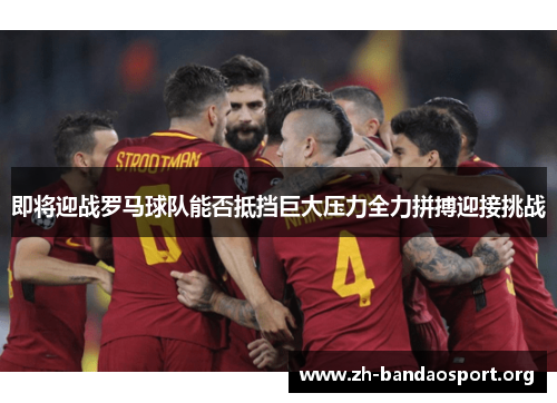 即将迎战罗马球队能否抵挡巨大压力全力拼搏迎接挑战 即将迎战罗马球队能否抵挡巨大压力全力拼搏迎接挑战