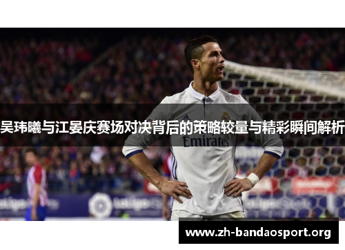 吴玮曦与江晏庆赛场对决背后的策略较量与精彩瞬间解析 吴玮曦与江晏庆赛场对决背后的策略较量与精彩瞬间解析