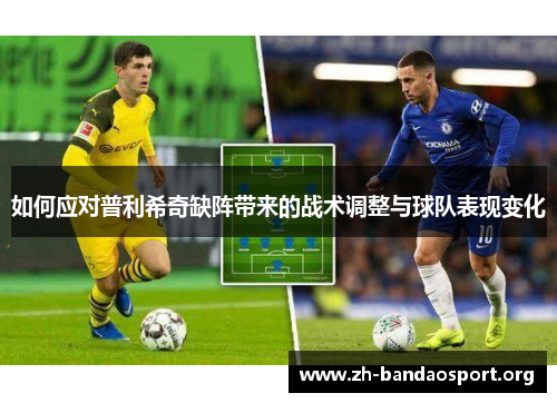 如何应对普利希奇缺阵带来的战术调整与球队表现变化 如何应对普利希奇缺阵带来的战术调整与球队表现变化