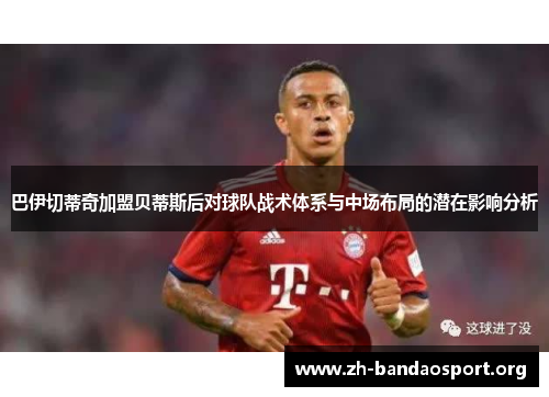 巴伊切蒂奇加盟贝蒂斯后对球队战术体系与中场布局的潜在影响分析 巴伊切蒂奇加盟贝蒂斯后对球队战术体系与中场布局的潜在影响分析