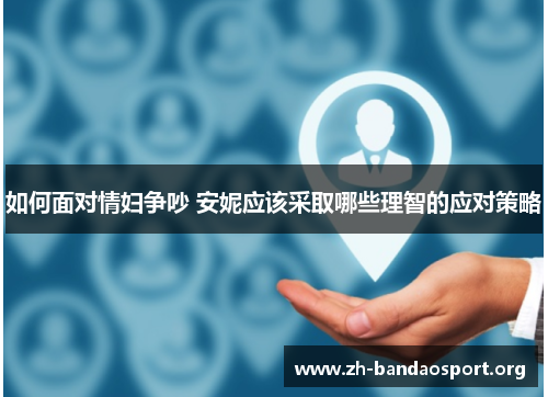 如何面对情妇争吵 安妮应该采取哪些理智的应对策略 如何面对情妇争吵 安妮应该采取哪些理智的应对策略