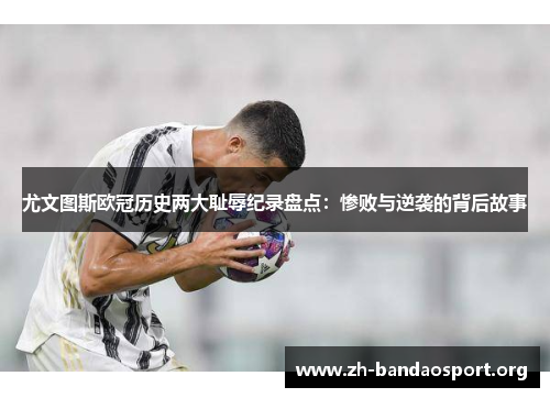 尤文图斯欧冠历史两大耻辱纪录盘点:惨败与逆袭的背后故事 尤文图斯欧冠历史两大耻辱纪录盘点:惨败与逆袭的背后故事