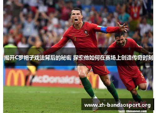 揭开C罗帽子戏法背后的秘密 探索他如何在赛场上创造传奇时刻 揭开C罗帽子戏法背后的秘密 探索他如何在赛场上创造传奇时刻
