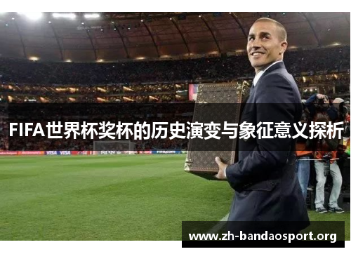 FIFA世界杯奖杯的历史演变与象征意义探析 FIFA世界杯奖杯的历史演变与象征意义探析