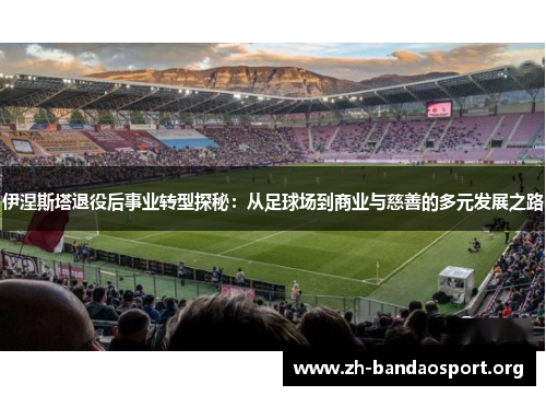 伊涅斯塔退役后事业转型探秘:从足球场到商业与慈善的多元发展之路 伊涅斯塔退役后事业转型探秘:从足球场到商业与慈善的多元发展之路