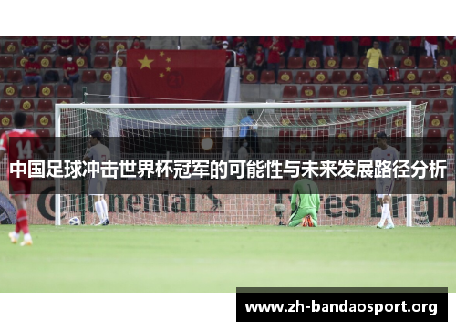 中国足球冲击世界杯冠军的可能性与未来发展路径分析 中国足球冲击世界杯冠军的可能性与未来发展路径分析