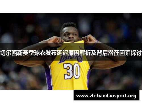 切尔西新赛季球衣发布延迟原因解析及背后潜在因素探讨 切尔西新赛季球衣发布延迟原因解析及背后潜在因素探讨