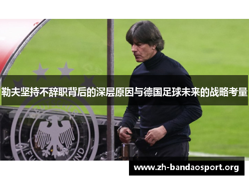 勒夫坚持不辞职背后的深层原因与德国足球未来的战略考量 勒夫坚持不辞职背后的深层原因与德国足球未来的战略考量
