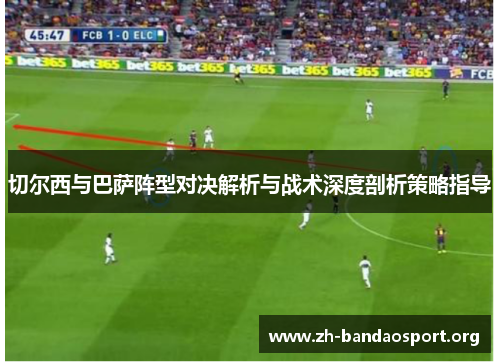 切尔西与巴萨阵型对决解析与战术深度剖析策略指导 切尔西与巴萨阵型对决解析与战术深度剖析策略指导