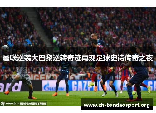 曼联逆袭大巴黎逆转奇迹再现足球史诗传奇之夜 曼联逆袭大巴黎逆转奇迹再现足球史诗传奇之夜