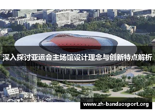 深入探讨亚运会主场馆设计理念与创新特点解析 深入探讨亚运会主场馆设计理念与创新特点解析