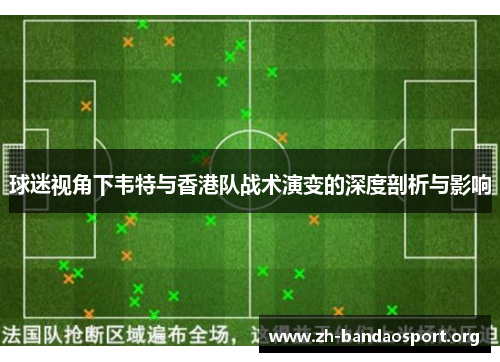 球迷视角下韦特与香港队战术演变的深度剖析与影响 球迷视角下韦特与香港队战术演变的深度剖析与影响