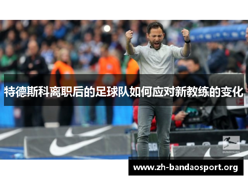 特德斯科离职后的足球队如何应对新教练的变化 特德斯科离职后的足球队如何应对新教练的变化